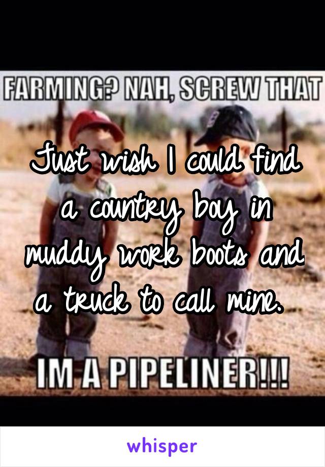 Just wish I could find a country boy in muddy work boots and a truck to call mine. 