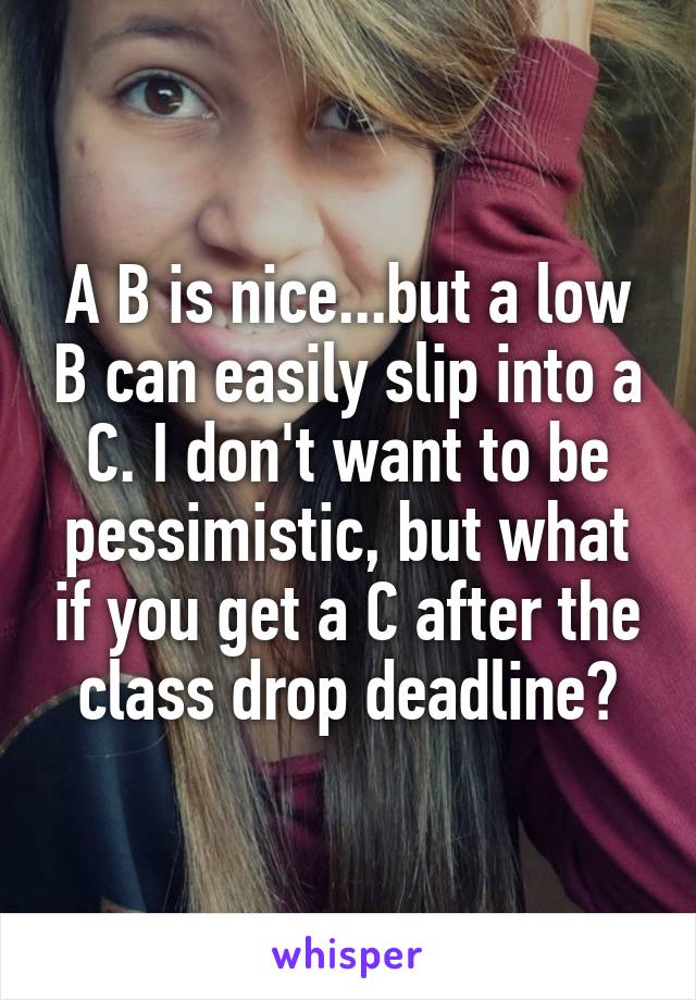 A B is nice...but a low B can easily slip into a C. I don't want to be pessimistic, but what if you get a C after the class drop deadline?