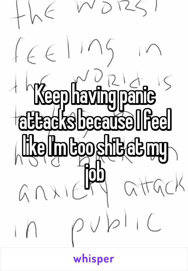 Keep having panic attacks because I feel like I'm too shit at my job