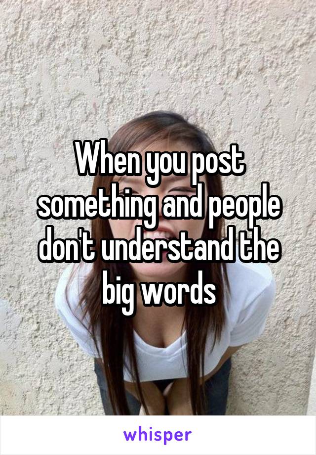 When you post something and people don't understand the big words