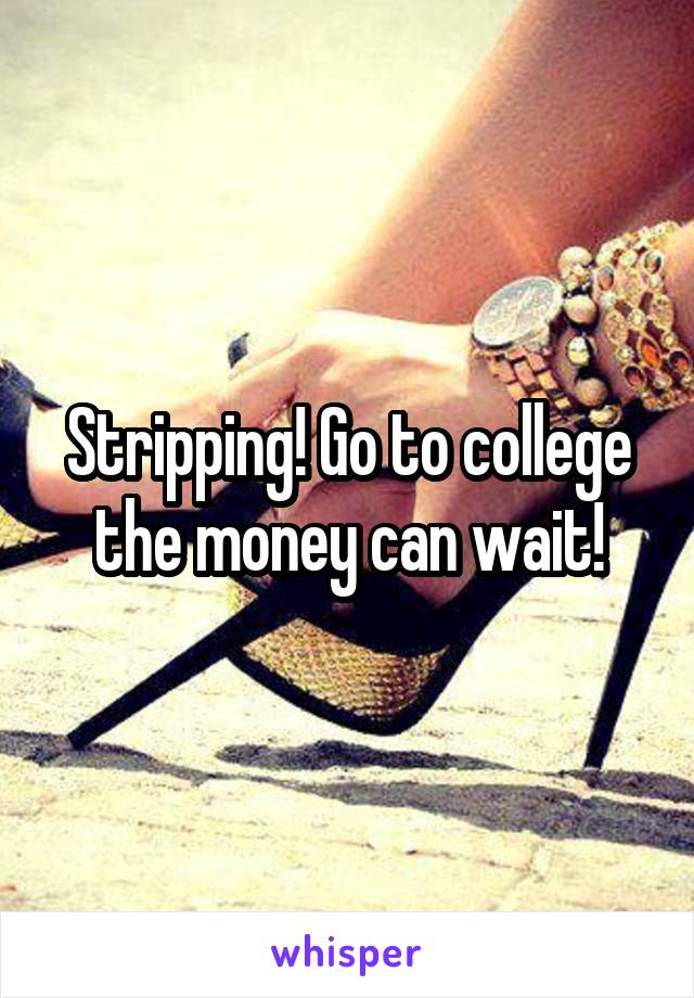 Stripping! Go to college the money can wait!