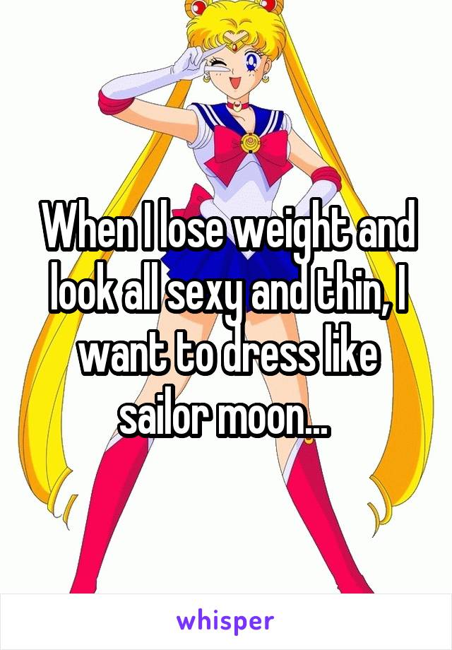 When I lose weight and look all sexy and thin, I want to dress like sailor moon... 