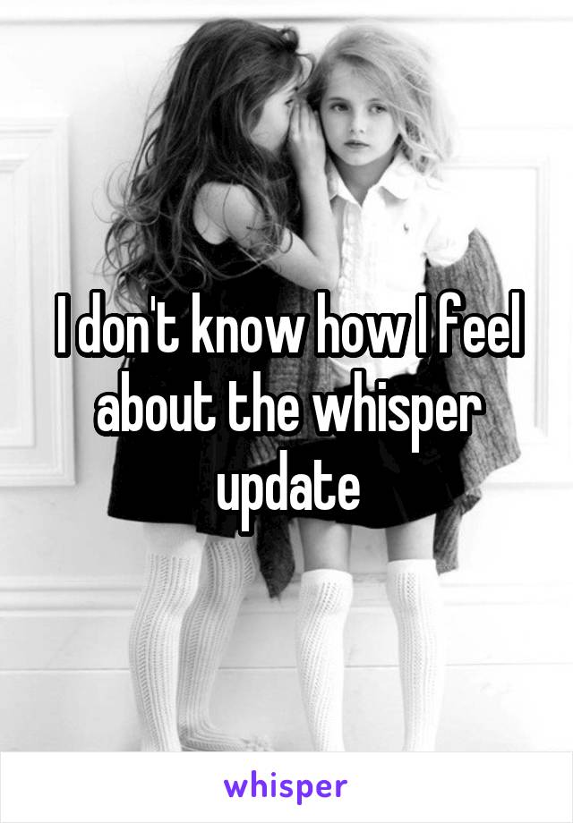 I don't know how I feel about the whisper update