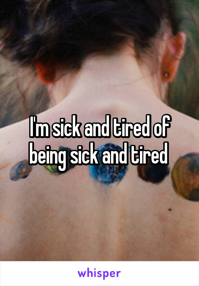 I'm sick and tired of being sick and tired 