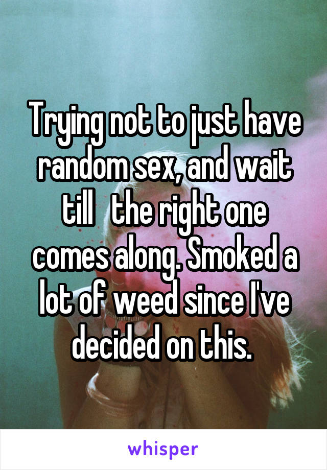 Trying not to just have random sex, and wait till   the right one comes along. Smoked a lot of weed since I've decided on this. 