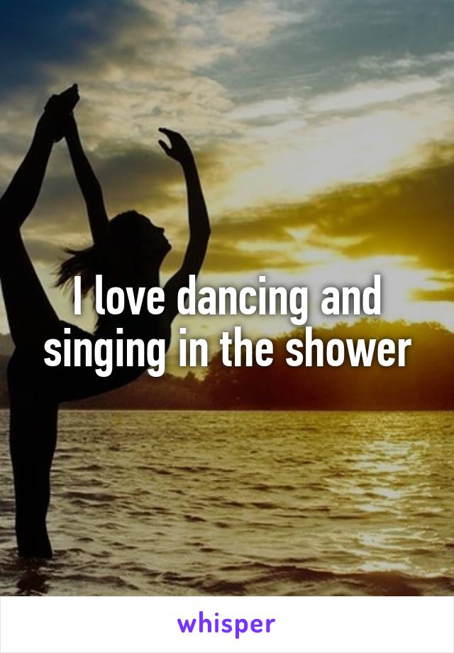 I love dancing and singing in the shower