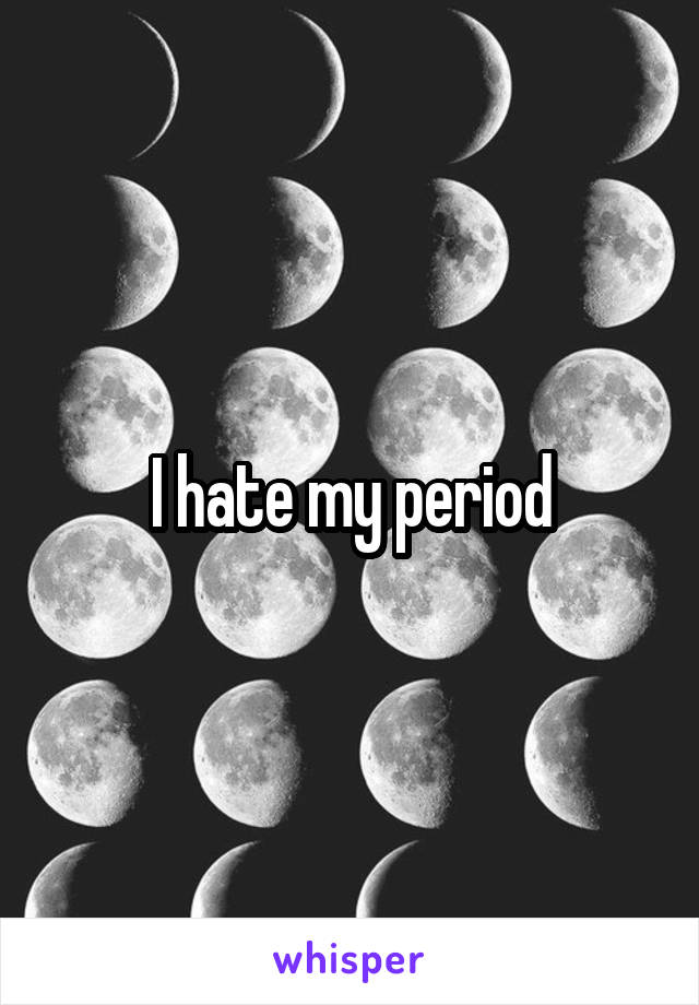 I hate my period