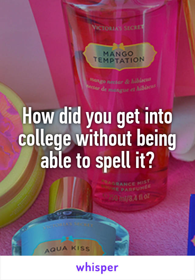 How did you get into college without being able to spell it?