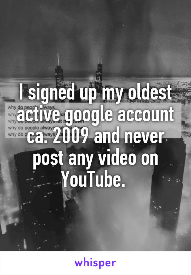 I signed up my oldest active google account ca. 2009 and never post any video on YouTube. 