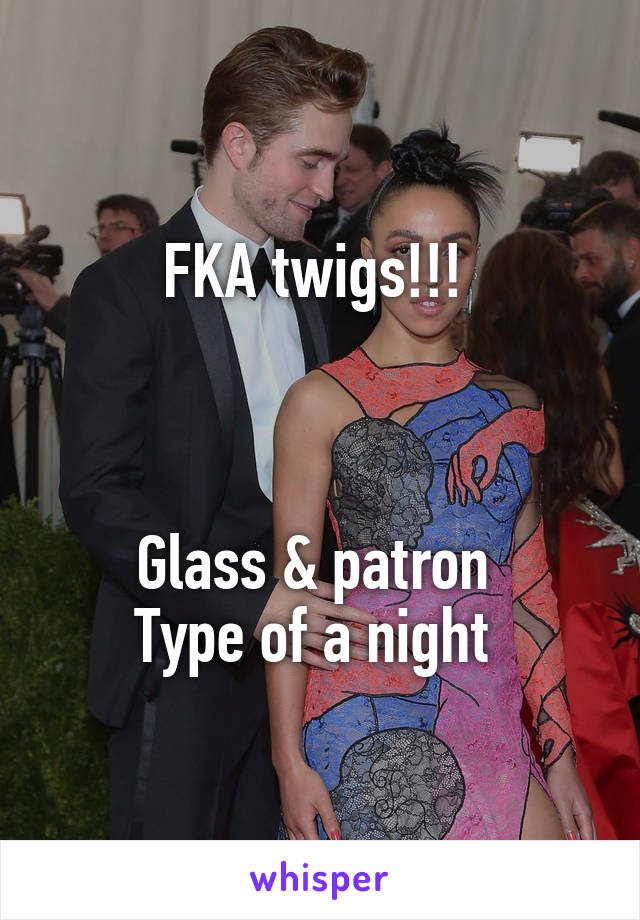 FKA twigs!!! 



Glass & patron 
Type of a night 