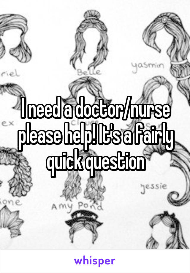 I need a doctor/nurse please help! It's a fairly quick question