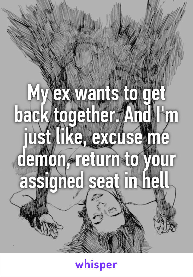 My ex wants to get back together. And I'm just like, excuse me demon, return to your assigned seat in hell 