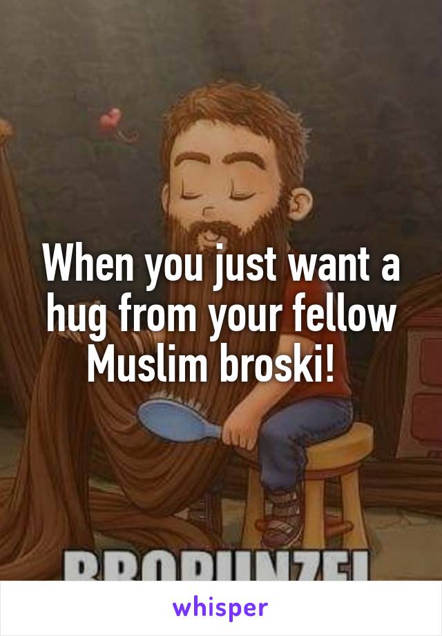 When you just want a hug from your fellow Muslim broski!  