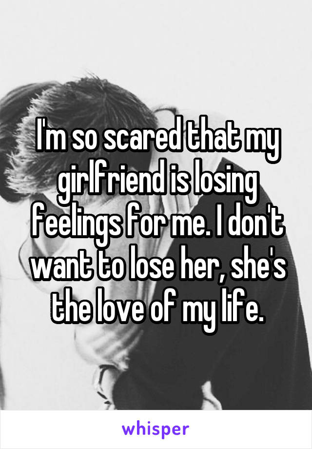 I'm so scared that my girlfriend is losing feelings for me. I don't want to lose her, she's the love of my life.