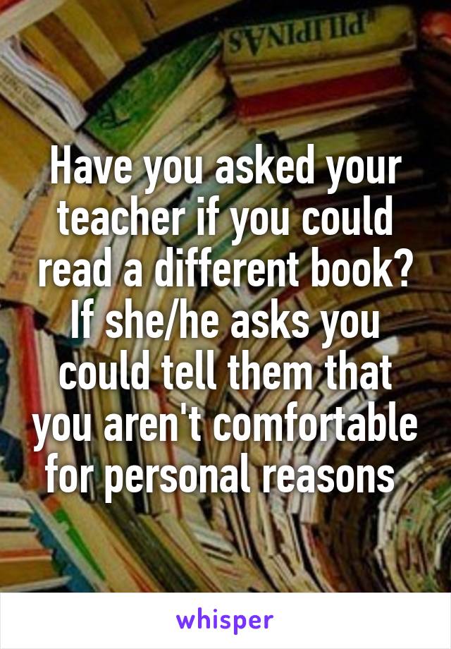 Have you asked your teacher if you could read a different book? If she/he asks you could tell them that you aren't comfortable for personal reasons 