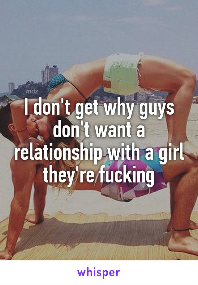 I don't get why guys don't want a relationship with a girl they're fucking