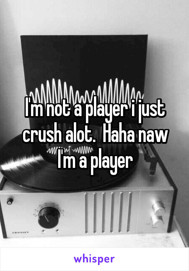 I'm not a player i just crush alot.  Haha naw I'm a player