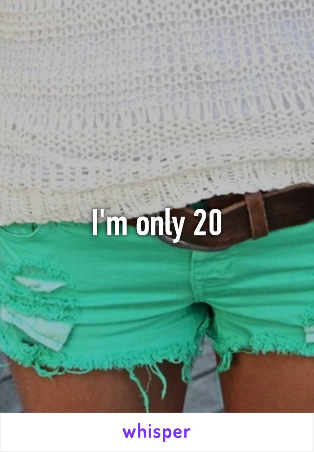 I'm only 20