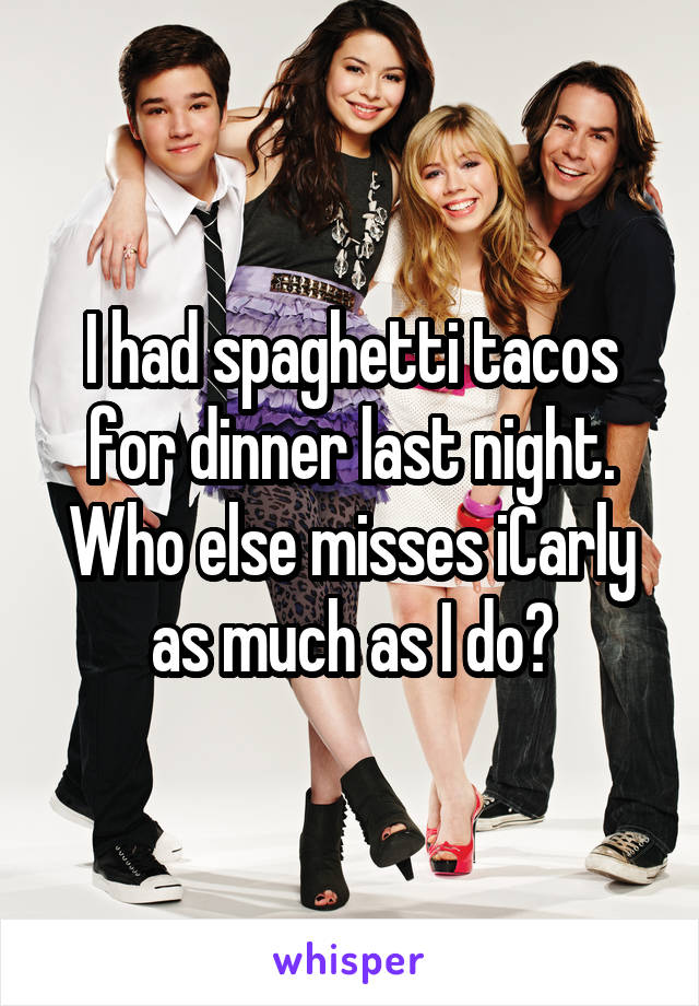 I had spaghetti tacos for dinner last night. Who else misses iCarly as much as I do?