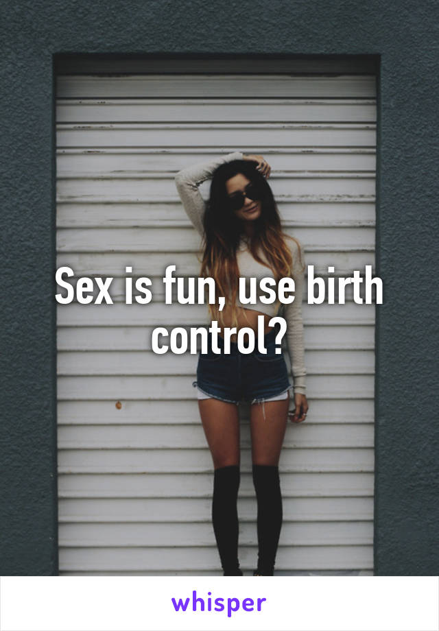 Sex is fun, use birth control?