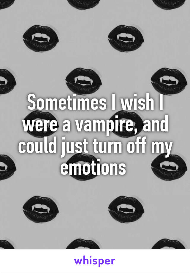 Sometimes I wish I were a vampire, and could just turn off my emotions 