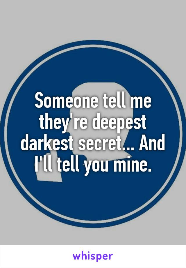 Someone tell me they're deepest darkest secret... And I'll tell you mine.