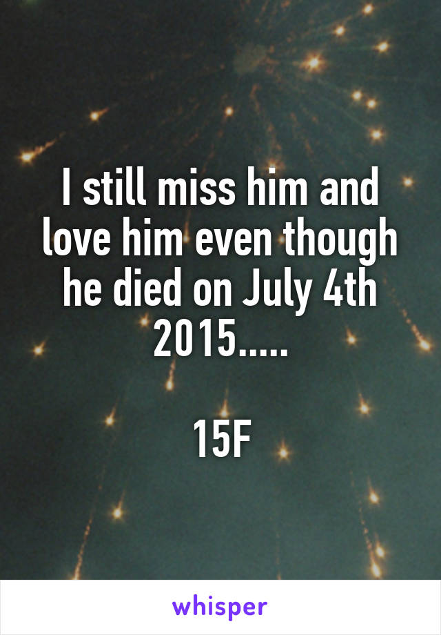 I still miss him and love him even though he died on July 4th 2015.....

15F