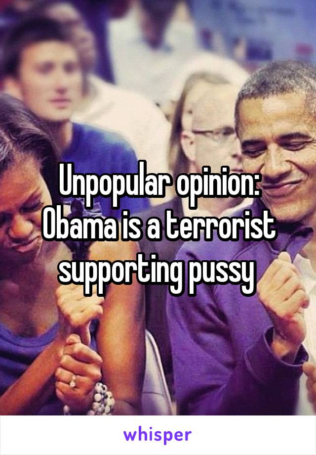 Unpopular opinion: Obama is a terrorist supporting pussy 