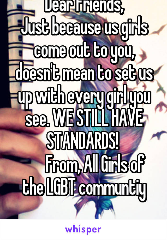 Dear Friends,
Just because us girls come out to you, doesn't mean to set us up with every girl you see. WE STILL HAVE STANDARDS! 
       From, All Girls of the LGBT communtiy
        
