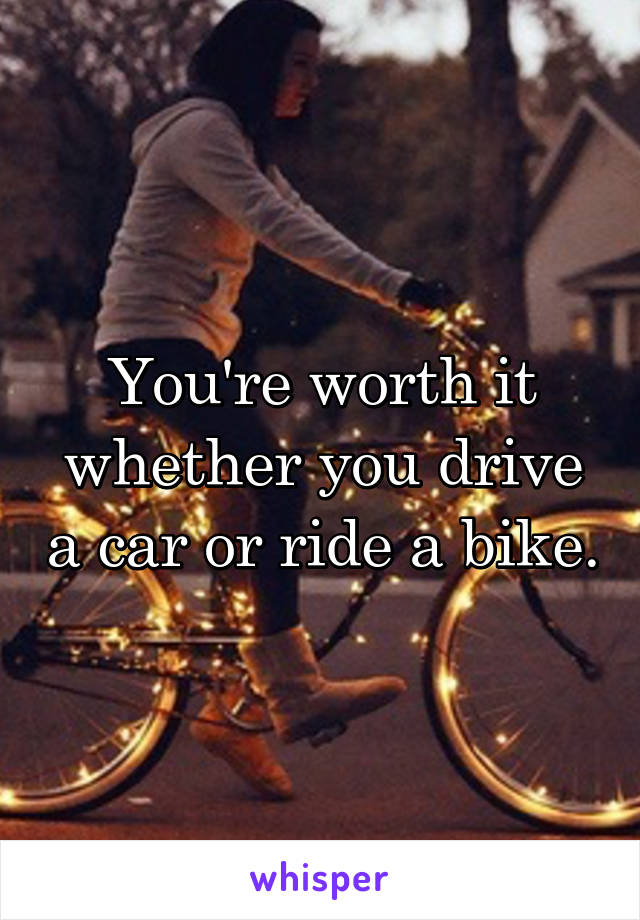 You're worth it whether you drive a car or ride a bike.