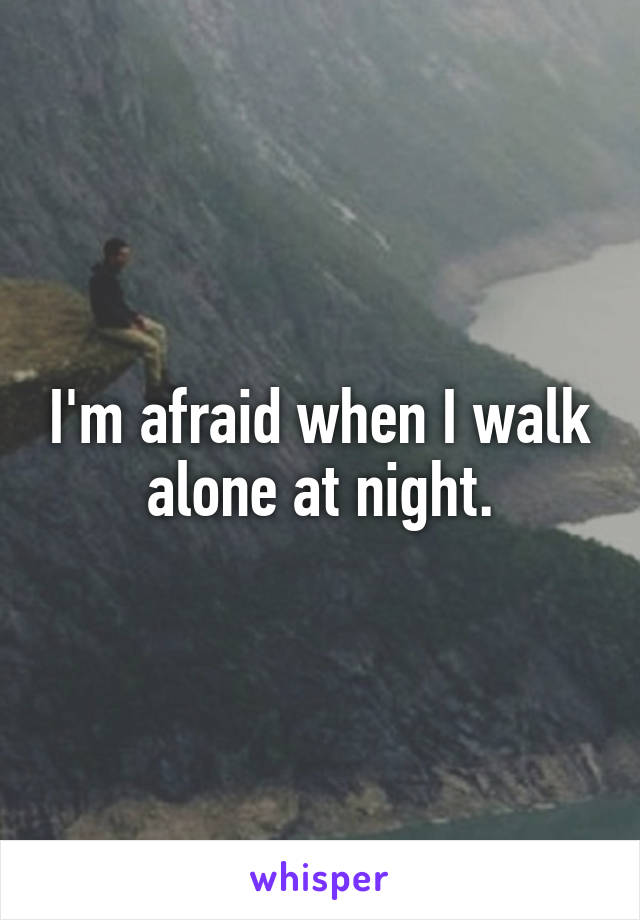 I'm afraid when I walk alone at night.