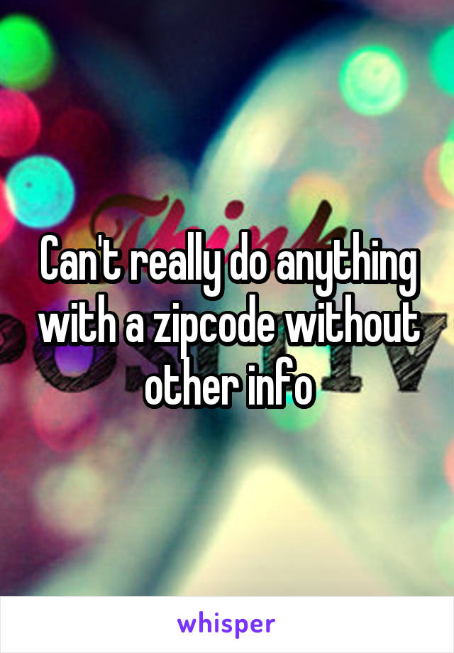 Can't really do anything with a zipcode without other info