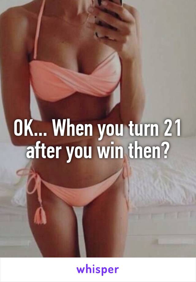 OK... When you turn 21 after you win then?