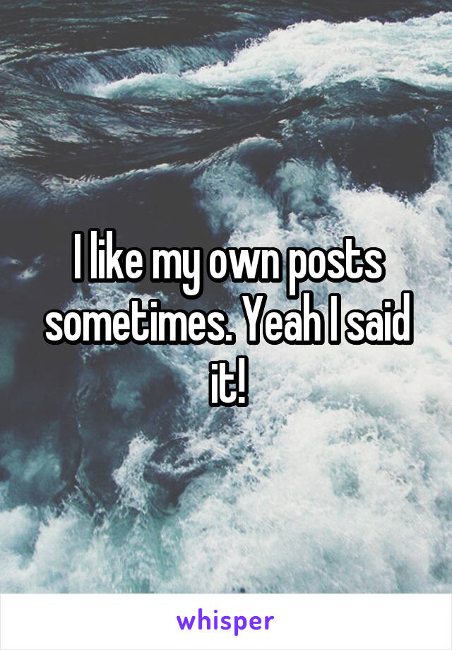 I like my own posts sometimes. Yeah I said it!