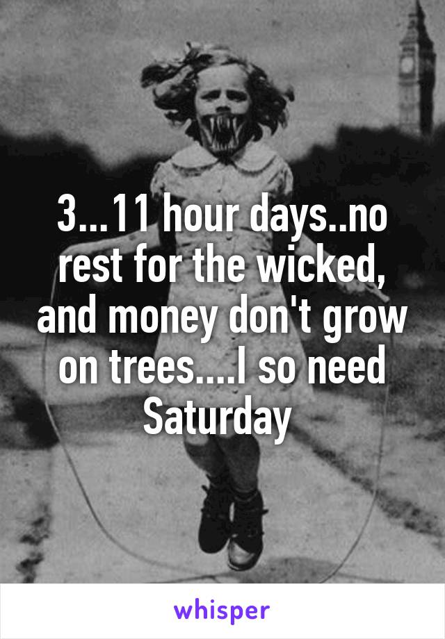 3...11 hour days..no rest for the wicked, and money don't grow on trees....I so need Saturday 