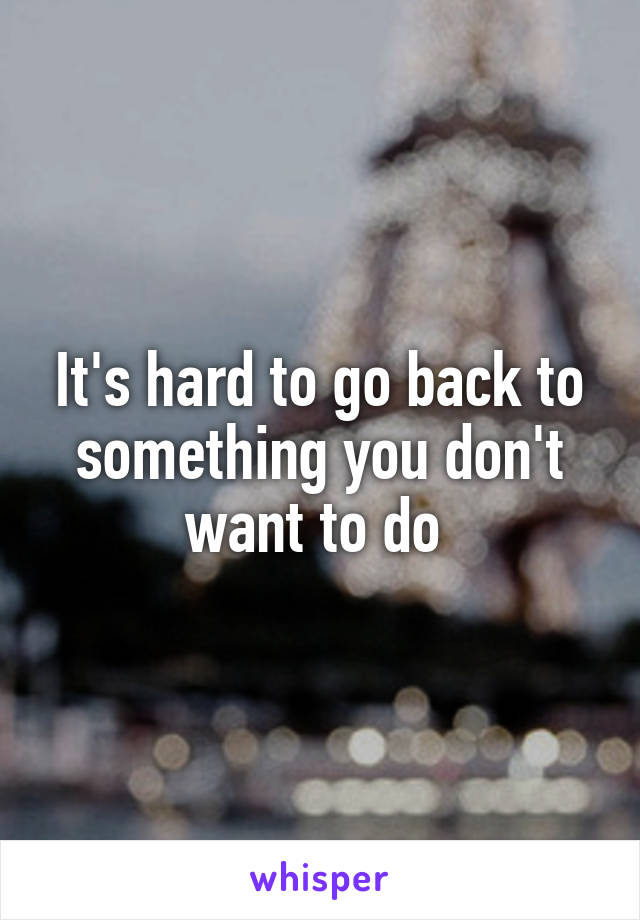 It's hard to go back to something you don't want to do 