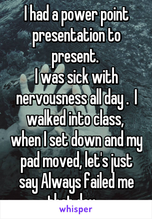 I had a power point presentation to present. 
I was sick with nervousness all day .  I walked into class,  when I set down and my pad moved, let's just say Always failed me that day... 