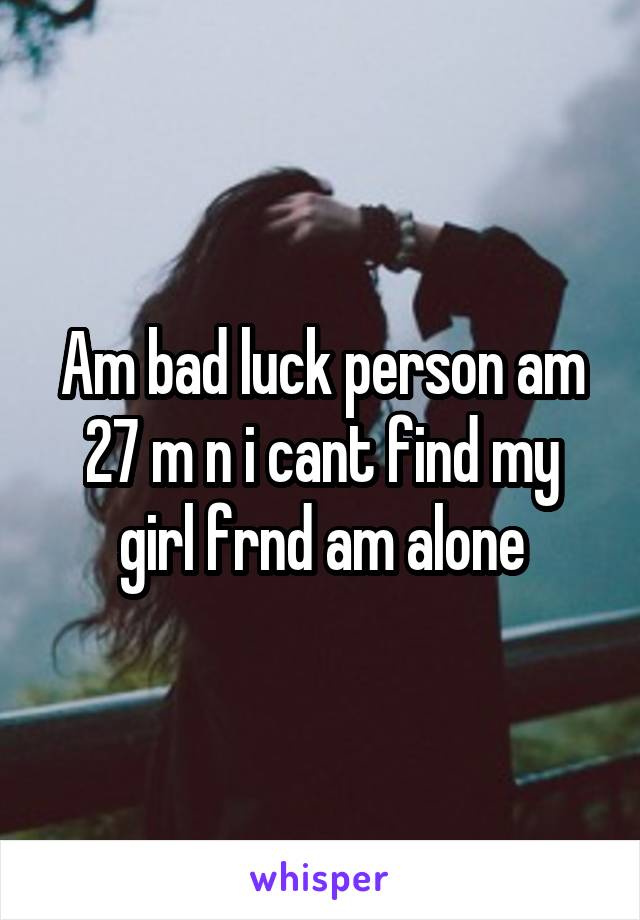 Am bad luck person am 27 m n i cant find my girl frnd am alone