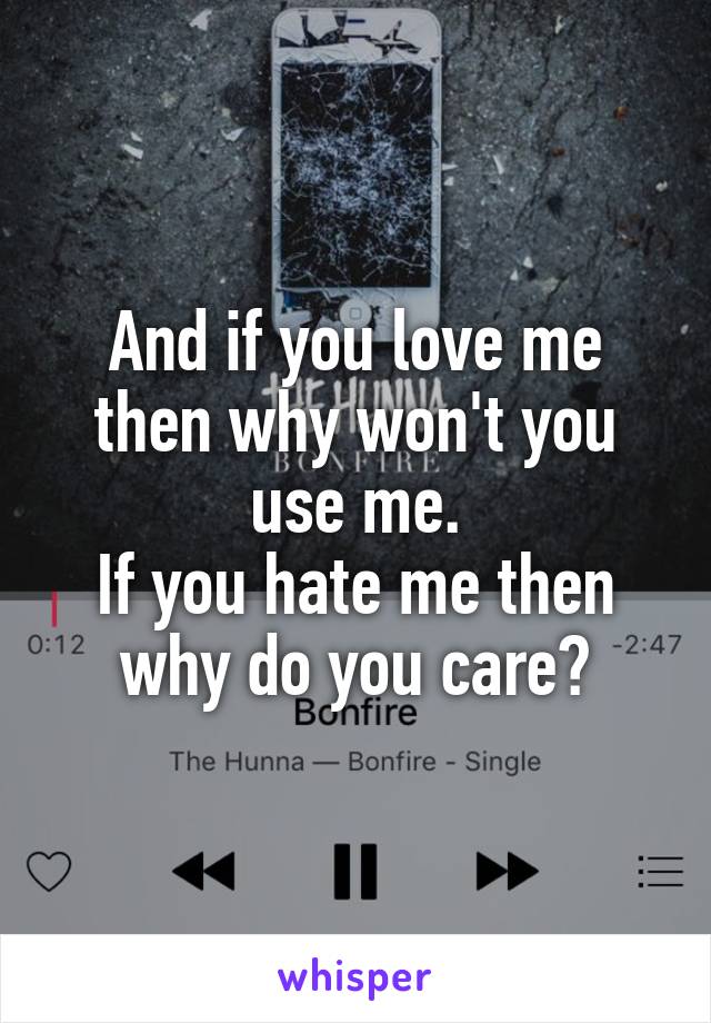 And if you love me then why won't you use me.
If you hate me then why do you care?