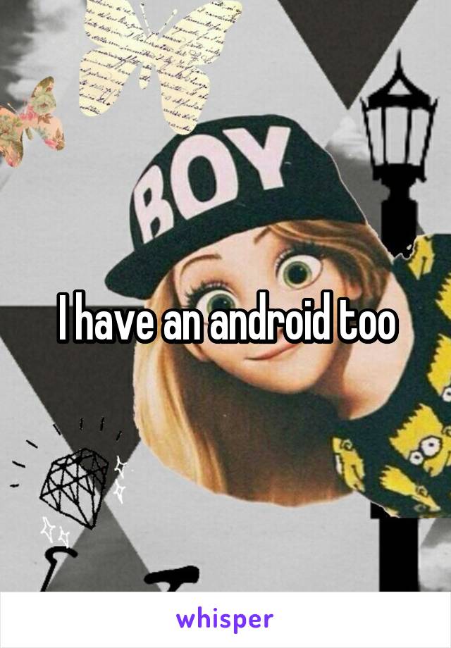 I have an android too