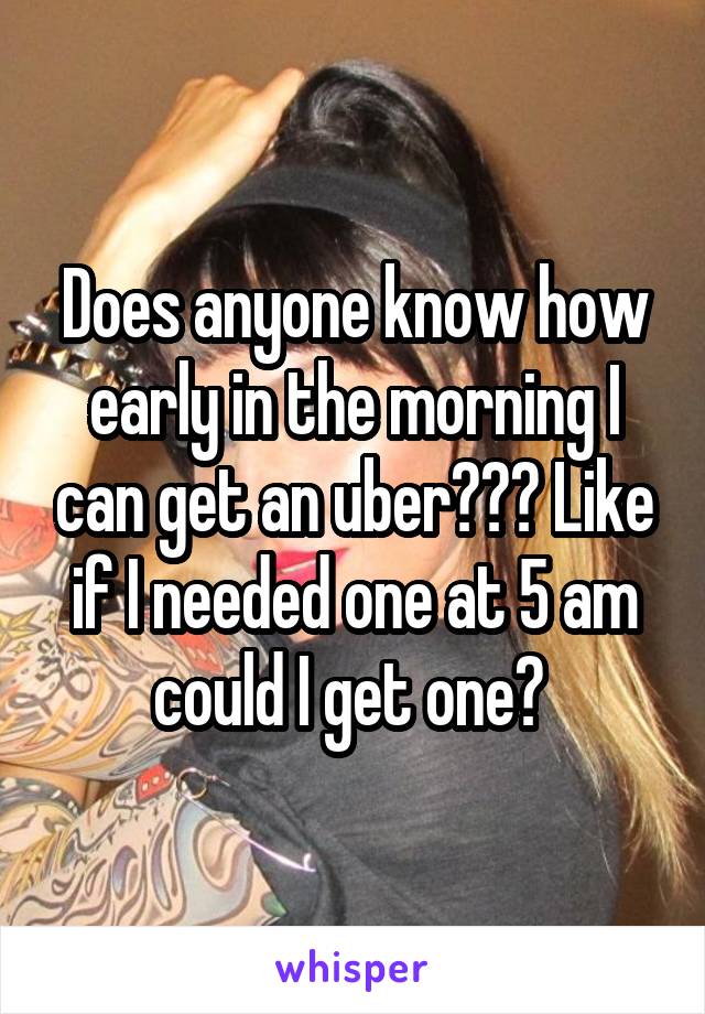 Does anyone know how early in the morning I can get an uber??? Like if I needed one at 5 am could I get one? 
