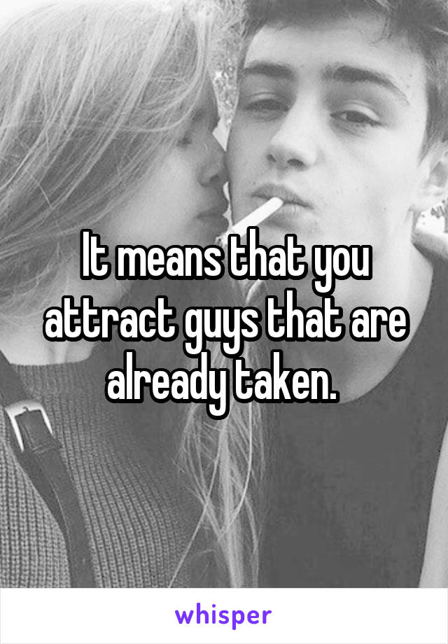 It means that you attract guys that are already taken. 