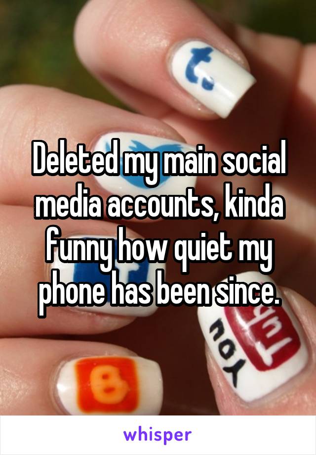 Deleted my main social media accounts, kinda funny how quiet my phone has been since.