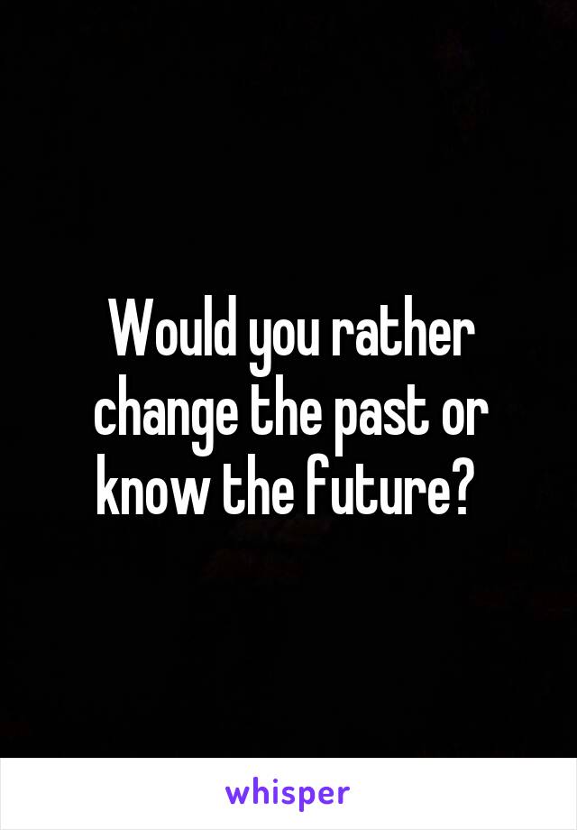 Would you rather change the past or know the future? 