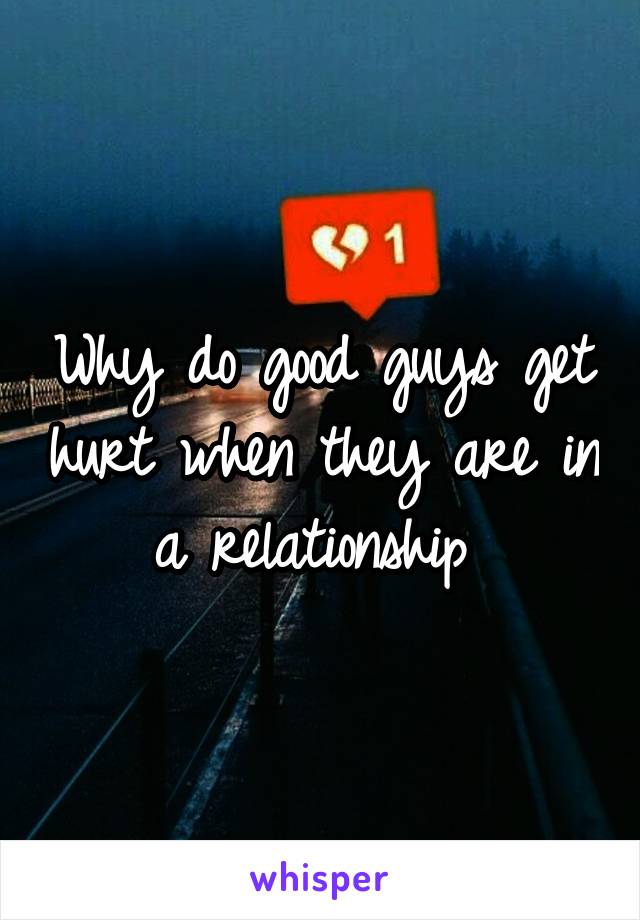 Why do good guys get hurt when they are in a relationship 