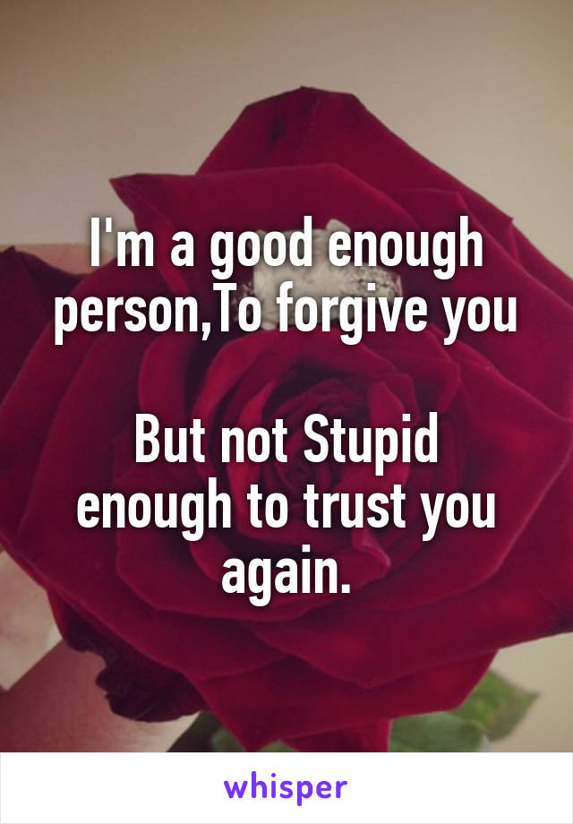 I'm a good enough person,To forgive you

But not Stupid enough to trust you again.