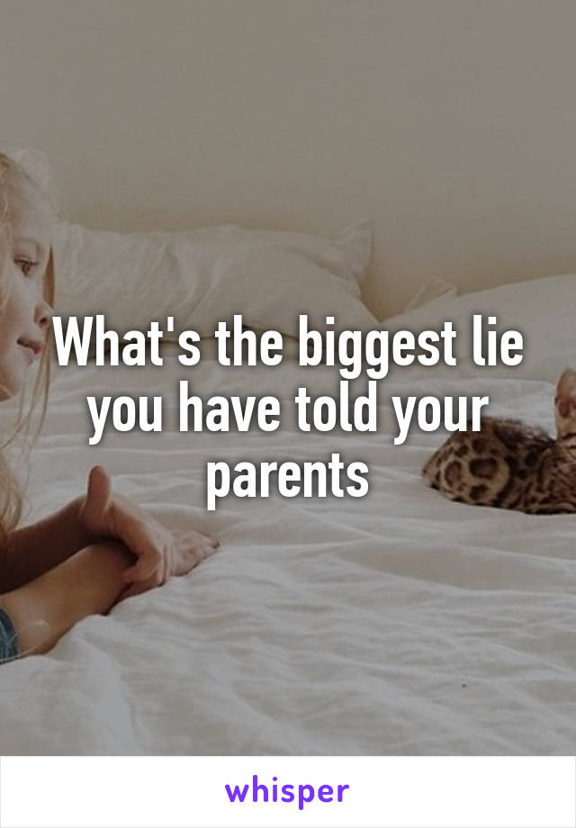 What's the biggest lie you have told your parents