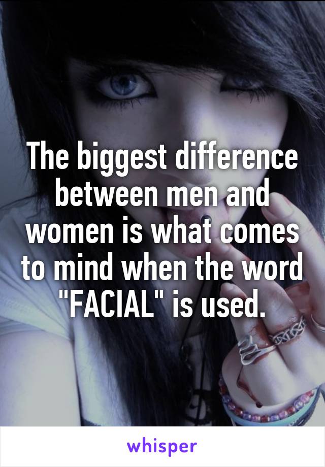 The biggest difference between men and women is what comes to mind when the word "FACIAL" is used.