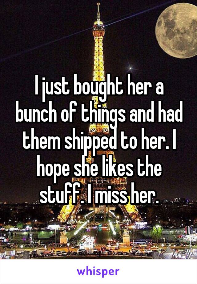 I just bought her a bunch of things and had them shipped to her. I hope she likes the stuff. I miss her.