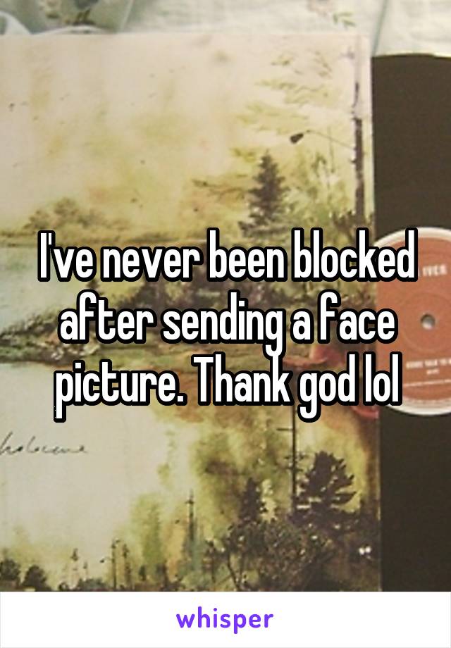 I've never been blocked after sending a face picture. Thank god lol